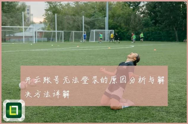 开云账号无法登录的原因分析与解决方法详解