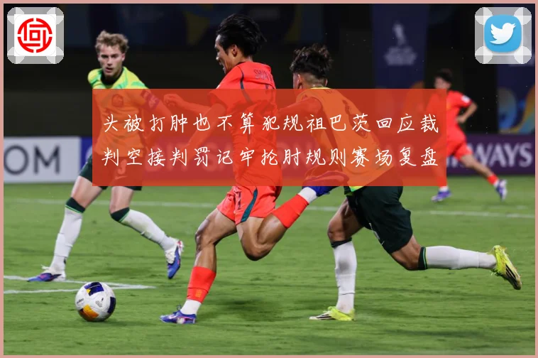 头被打肿也不算犯规祖巴茨回应裁判空接判罚记牢抡肘规则赛场复盘