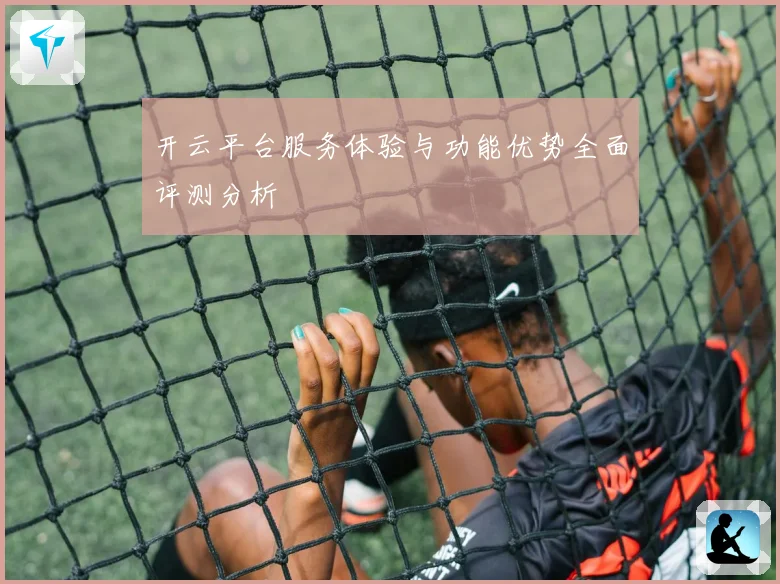 开云平台服务体验与功能优势全面评测分析