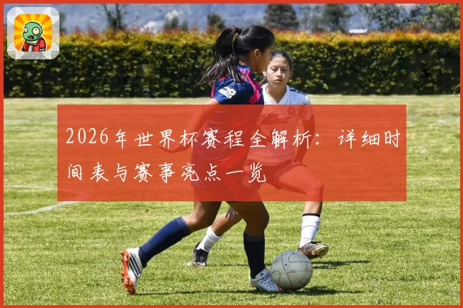 2026年世界杯赛程全解析：详细时间表与赛事亮点一览
