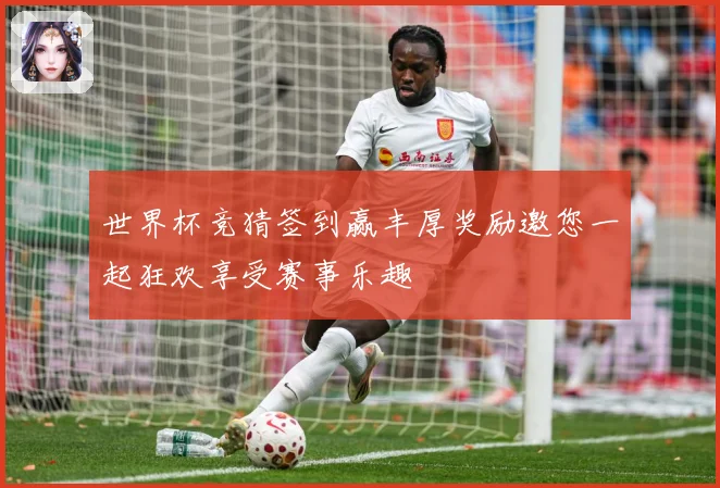 世界杯竞猜签到赢丰厚奖励邀您一起狂欢享受赛事乐趣