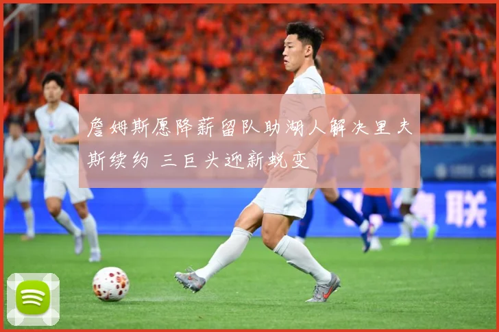 詹姆斯愿降薪留队助湖人解决里夫斯续约 三巨头迎新蜕变