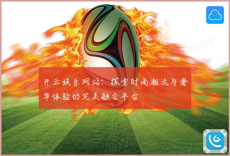 开云娱乐网站：探索时尚潮流与奢华体验的完美融合平台