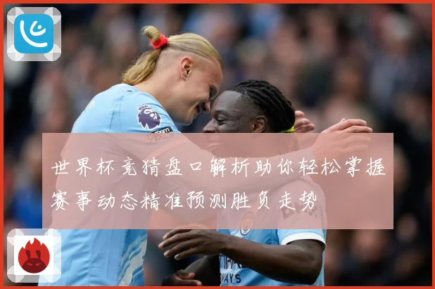 世界杯竞猜盘口解析助你轻松掌握赛事动态精准预测胜负走势