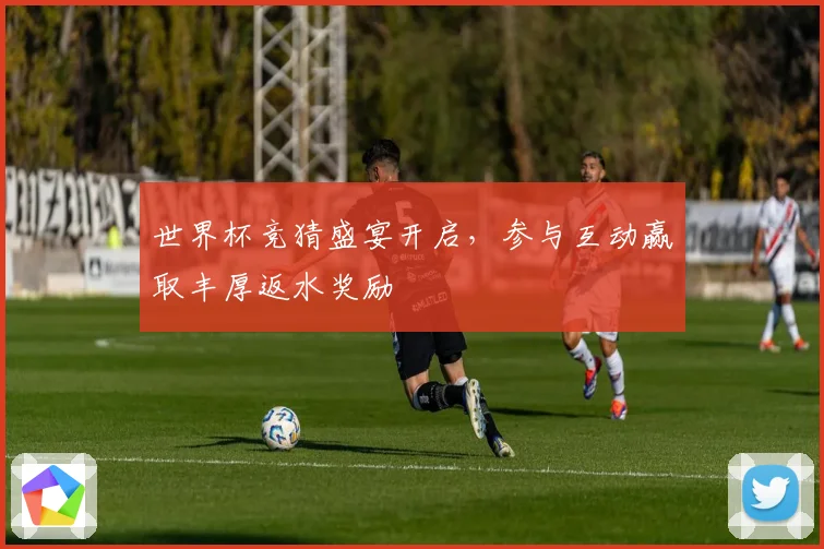 世界杯竞猜盛宴开启，参与互动赢取丰厚返水奖励