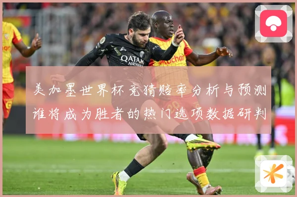 美加墨世界杯竞猜赔率分析与预测谁将成为胜者的热门选项数据研判