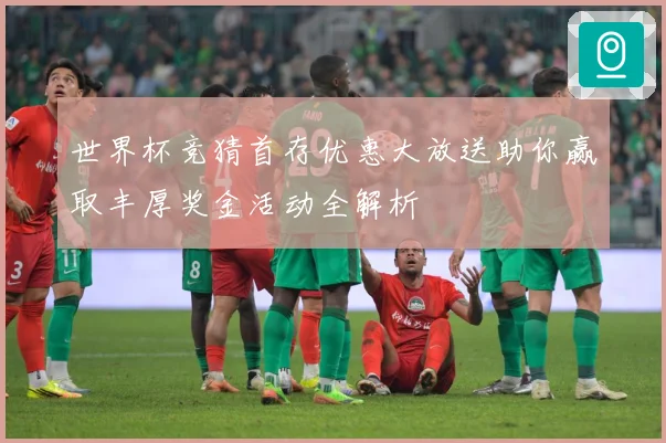 世界杯竞猜首存优惠大放送助你赢取丰厚奖金活动全解析