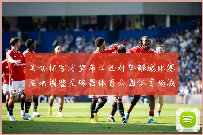 足协杯官方宣布江西对阵鲲城比赛场地调整至瑞昌体育公园体育场战术观察