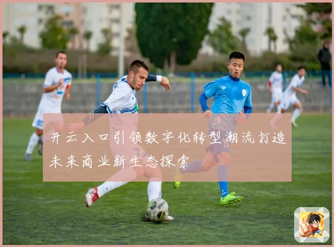 开云入口引领数字化转型潮流打造未来商业新生态探索