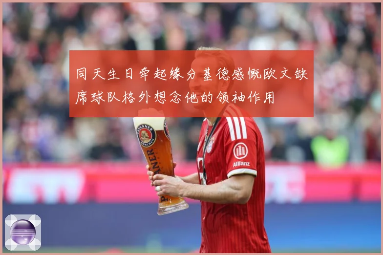 同天生日牵起缘分基德感慨欧文缺席球队格外想念他的领袖作用