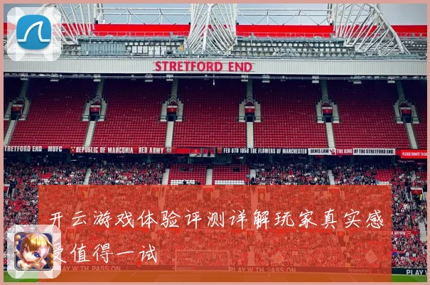 开云游戏体验评测详解玩家真实感受值得一试