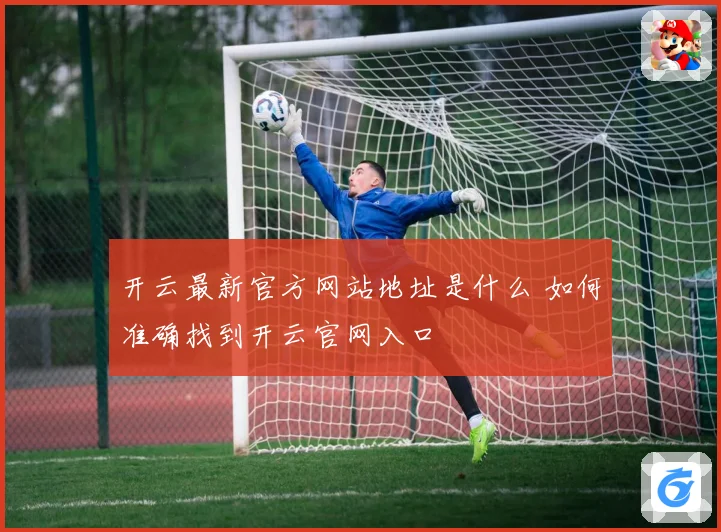 开云最新官方网站地址是什么 如何准确找到开云官网入口