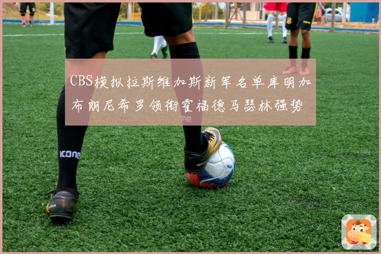 CBS模拟拉斯维加斯新军名单库明加布朗尼希罗领衔霍福德马瑟林强势出征
