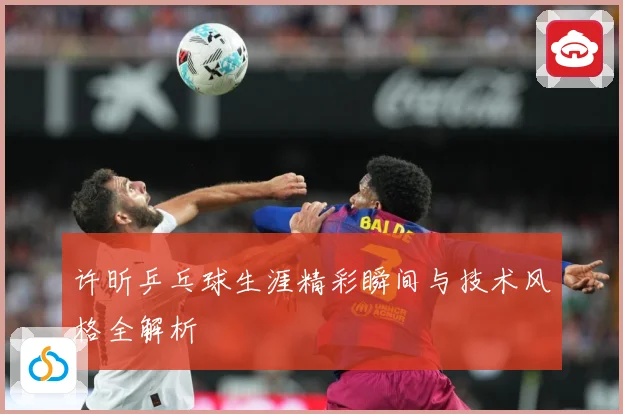 许昕乒乓球生涯精彩瞬间与技术风格全解析