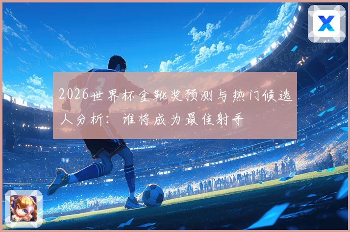 2026世界杯金靴奖预测与热门候选人分析：谁将成为最佳射手