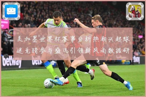 美加墨世界杯赛事分析热潮兴起球迷竞猜参与盛况引领新风尚数据研判