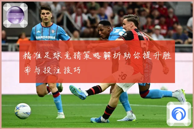 精准足球竞猜策略解析助你提升胜率与投注技巧