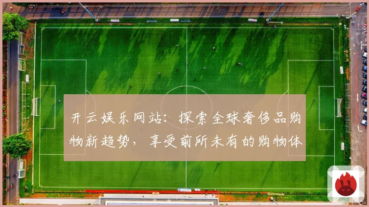 开云娱乐网站：探索全球奢侈品购物新趋势，享受前所未有的购物体验