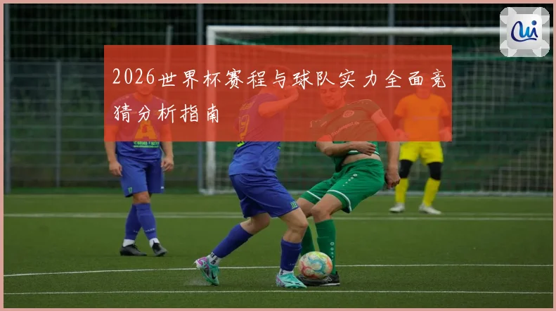 2026世界杯赛程与球队实力全面竞猜分析指南