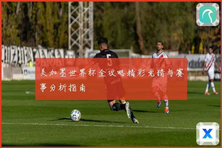 美加墨世界杯全攻略精彩竞猜与赛事分析指南