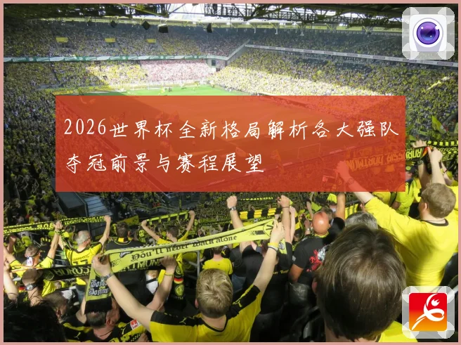 2026世界杯全新格局解析各大强队夺冠前景与赛程展望