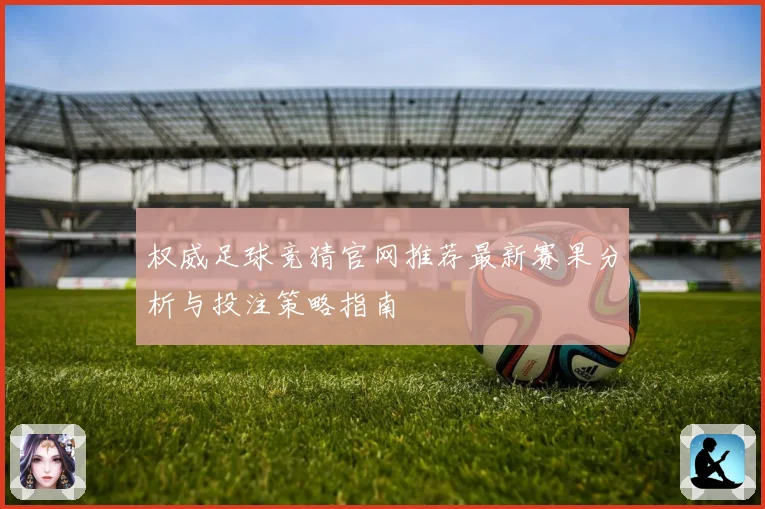 权威足球竞猜官网推荐最新赛果分析与投注策略指南