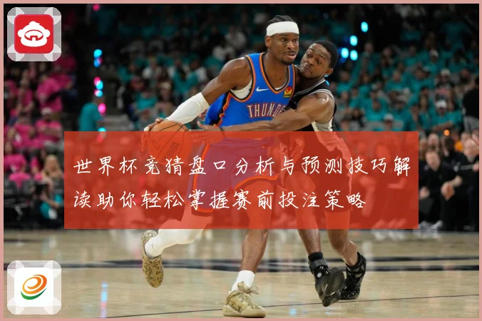 世界杯竞猜盘口分析与预测技巧解读助你轻松掌握赛前投注策略