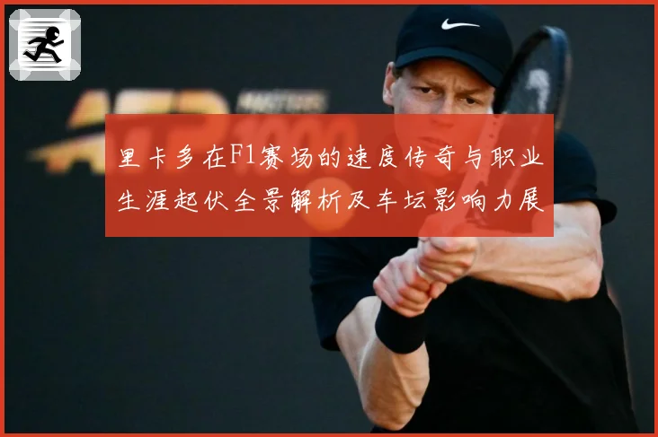 里卡多在F1赛场的速度传奇与职业生涯起伏全景解析及车坛影响力展望