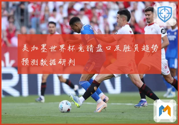 美加墨世界杯竞猜盘口及胜负趋势预测数据研判