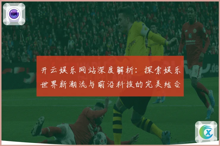 开云娱乐网站深度解析：探索娱乐世界新潮流与前沿科技的完美结合