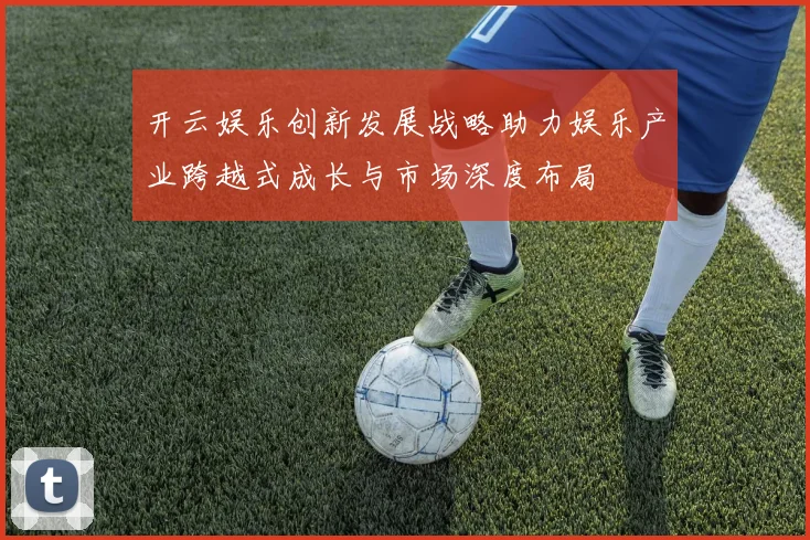 开云娱乐创新发展战略助力娱乐产业跨越式成长与市场深度布局