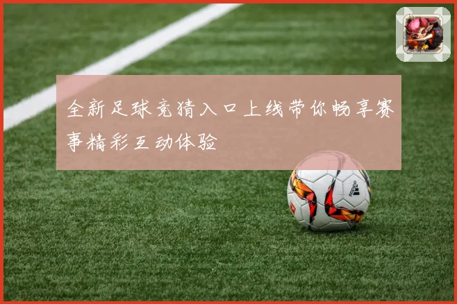 全新足球竞猜入口上线带你畅享赛事精彩互动体验