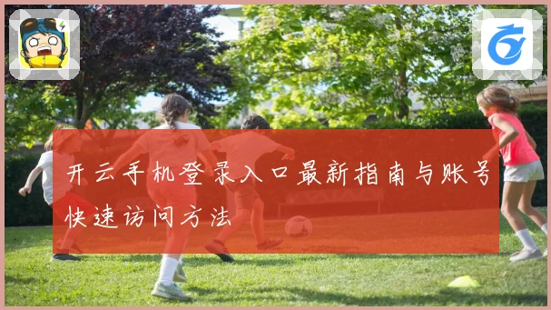 开云手机登录入口最新指南与账号快速访问方法