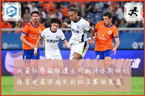 火箭耻辱输球遭全网批评休斯顿创体育史最惨痛失利纪录赛场复盘