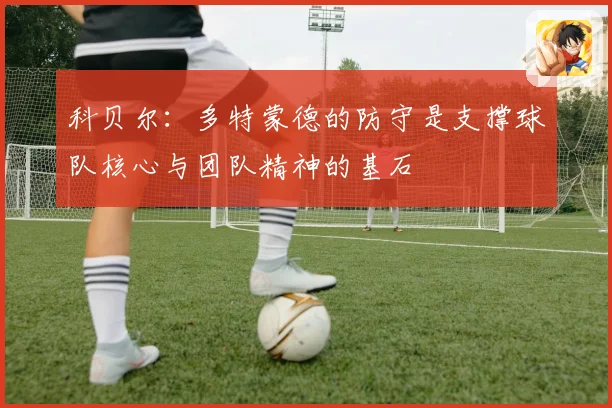 科贝尔：多特蒙德的防守是支撑球队核心与团队精神的基石