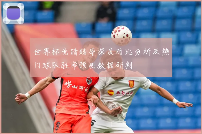 世界杯竞猜赔率深度对比分析及热门球队胜率预测数据研判