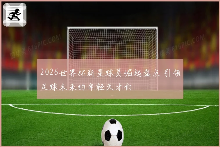 2026世界杯新星球员崛起盘点 引领足球未来的年轻天才们