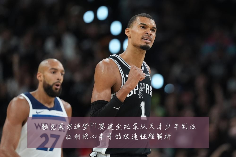 勒克莱尔逐梦F1赛道全纪录从天才少年到法拉利核心车手的极速征程解析