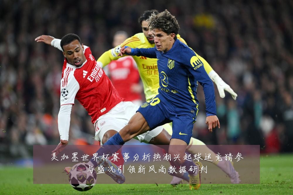 美加墨世界杯赛事分析热潮兴起球迷竞猜参与盛况引领新风尚数据研判