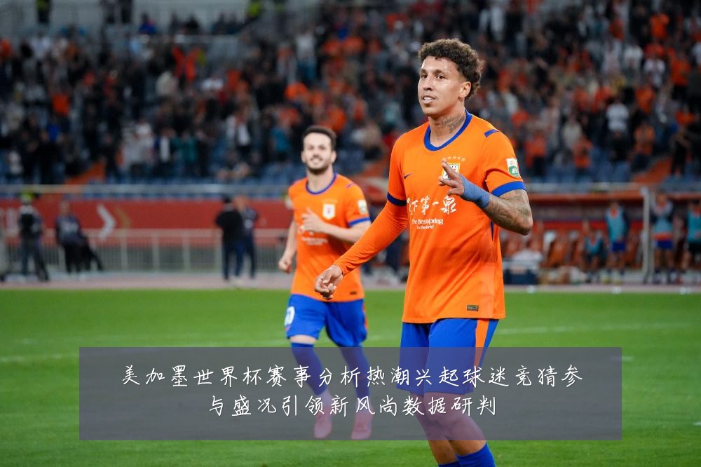 美加墨世界杯赛事分析热潮兴起球迷竞猜参与盛况引领新风尚数据研判