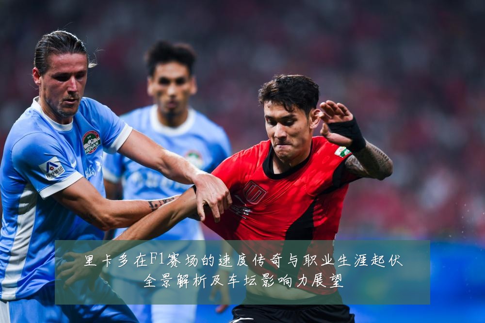 里卡多在F1赛场的速度传奇与职业生涯起伏全景解析及车坛影响力展望