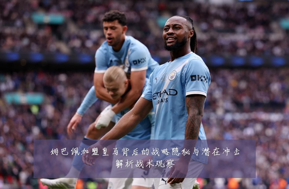 姆巴佩加盟皇马背后的战略隐秘与潜在冲击解析战术观察