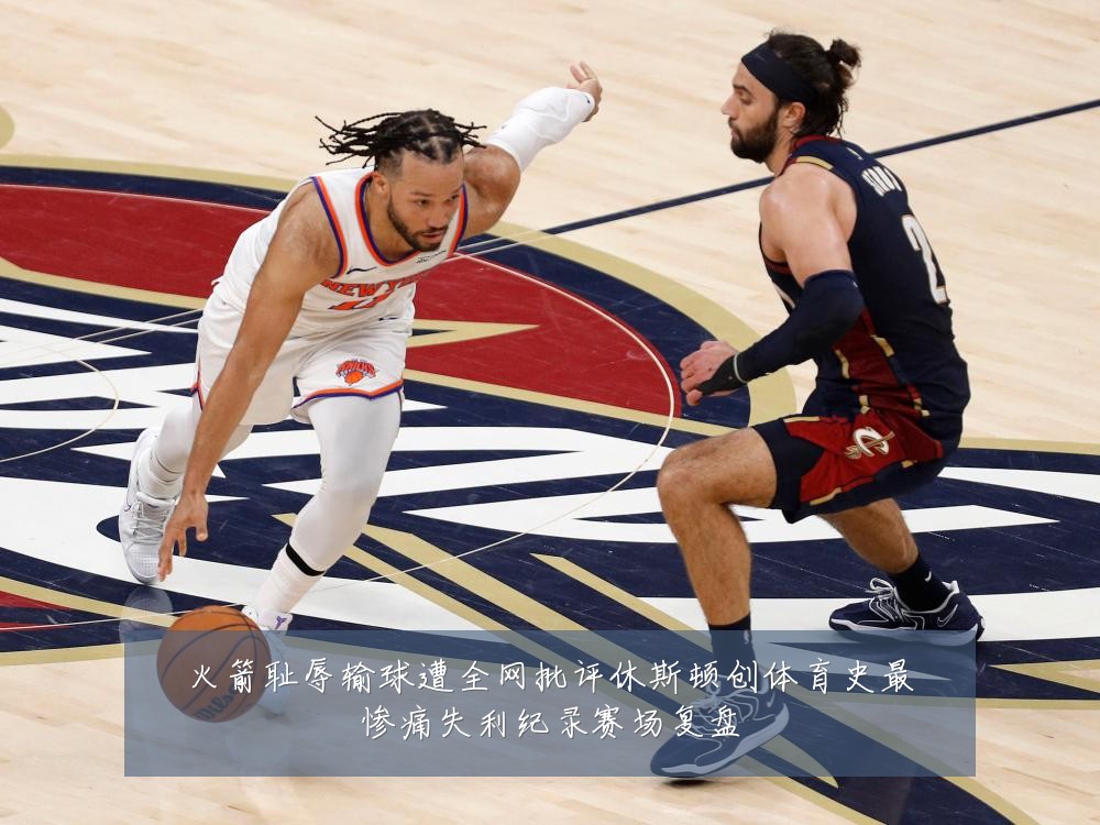 火箭耻辱输球遭全网批评休斯顿创体育史最惨痛失利纪录赛场复盘