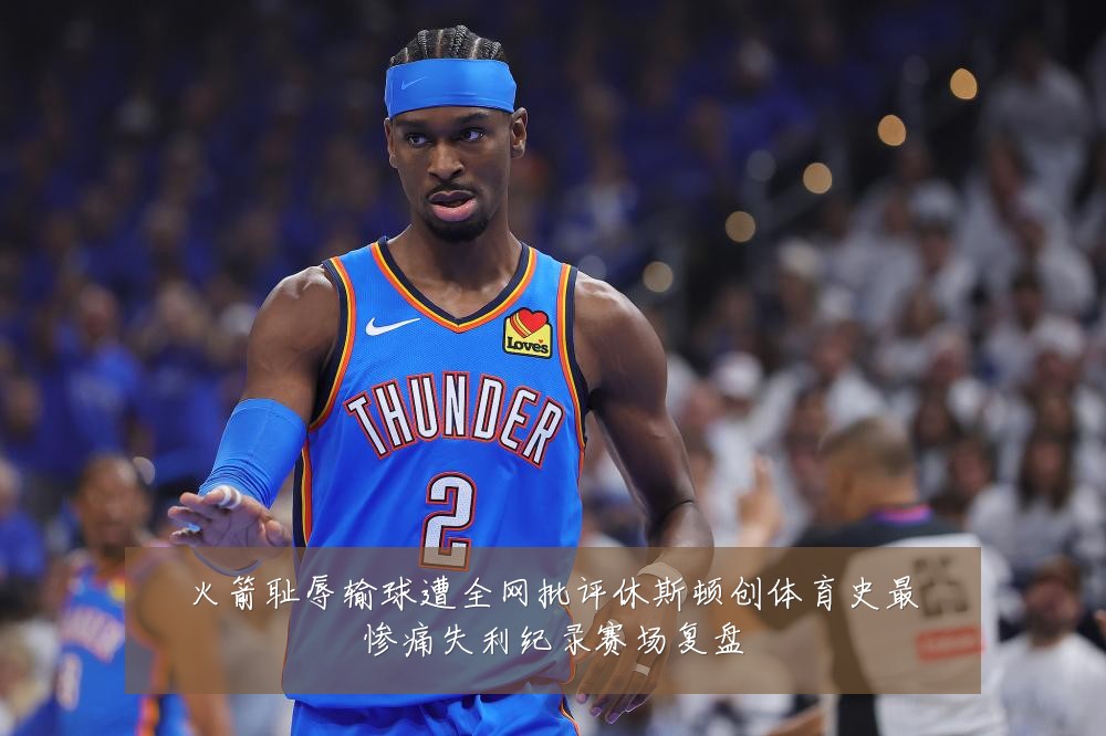 火箭耻辱输球遭全网批评休斯顿创体育史最惨痛失利纪录赛场复盘