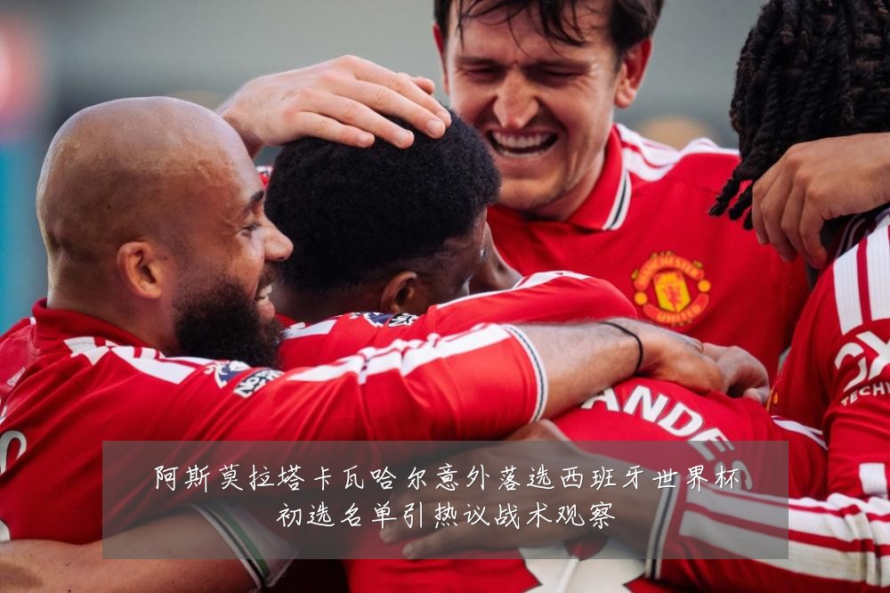 阿斯莫拉塔卡瓦哈尔意外落选西班牙世界杯初选名单引热议战术观察